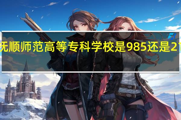 抚顺师范高等专科学校是985还是211大学