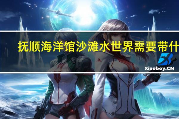 抚顺海洋馆沙滩水世界需要带什么
