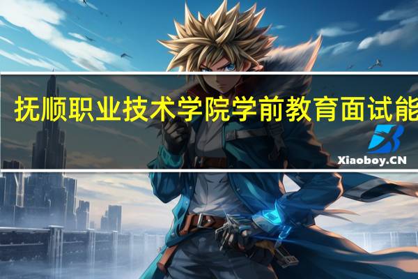 抚顺职业技术学院学前教育面试能过吗