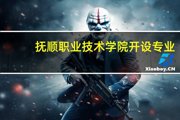 抚顺职业技术学院开设专业