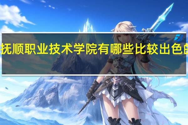 抚顺职业技术学院有哪些比较出色的专业