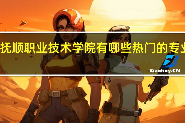 抚顺职业技术学院有哪些热门的专业推荐