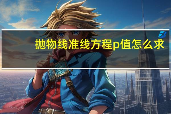 抛物线准线方程p值怎么求（抛物线准线方程）
