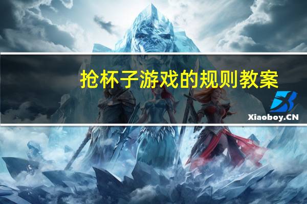 抢杯子游戏的规则教案(抢杯子 游戏规则是什么)