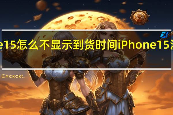 抢iphone15怎么不显示到货时间 iPhone15没往年那么难抢