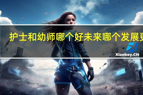 护士和幼师哪个好 未来哪个发展更好