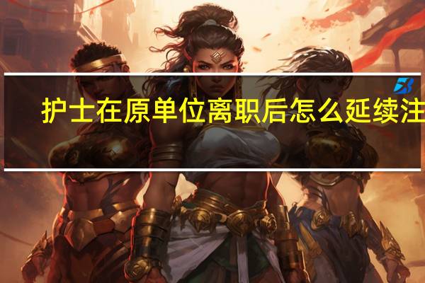 护士在原单位离职后怎么延续注册