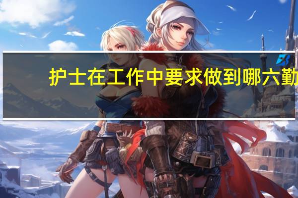 护士在工作中要求做到哪六勤.