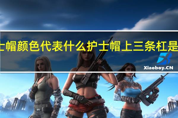 护士帽颜色代表什么 护士帽上三条杠是什么职务