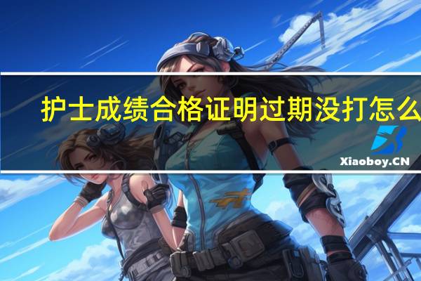护士成绩合格证明过期没打怎么办