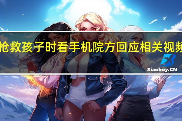 护士抢救孩子时看手机院方回应 相关视频引起愤怒！