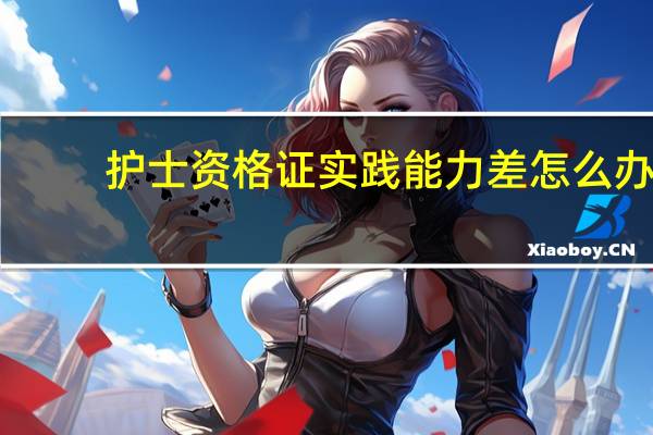 护士资格证实践能力差怎么办