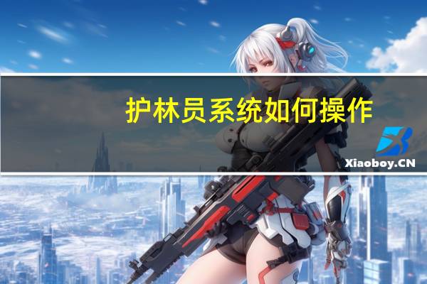 护林员系统如何操作（护林员管理系统入口）