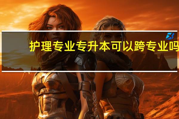 护理专业专升本可以跨专业吗
