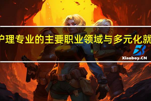 护理专业的主要职业领域与多元化就业方向