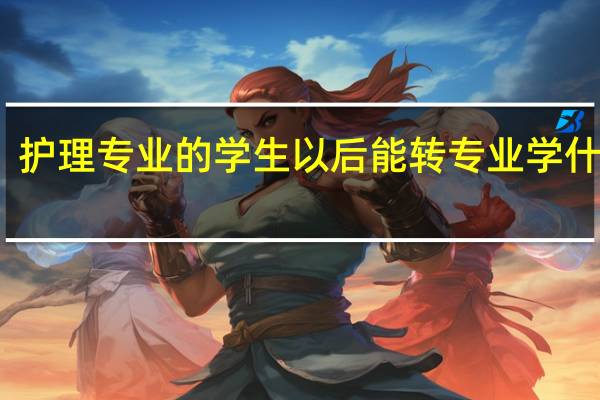 护理专业的学生以后能转专业学什么呢