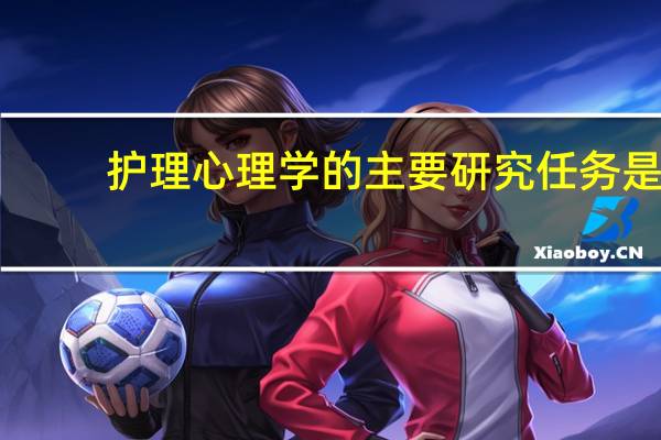 护理心理学的主要研究任务是