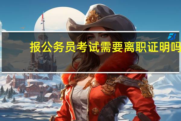 报公务员考试需要离职证明吗
