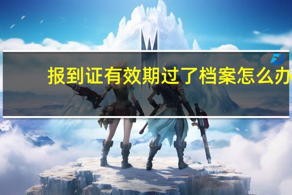 报到证有效期过了档案怎么办(报到证有效期)