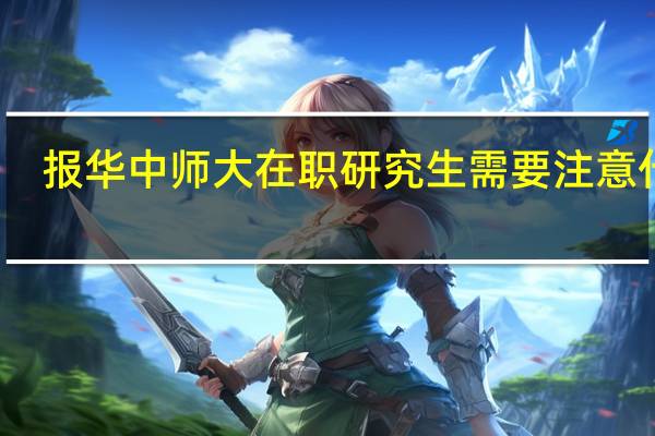 报华中师大在职研究生需要注意什么