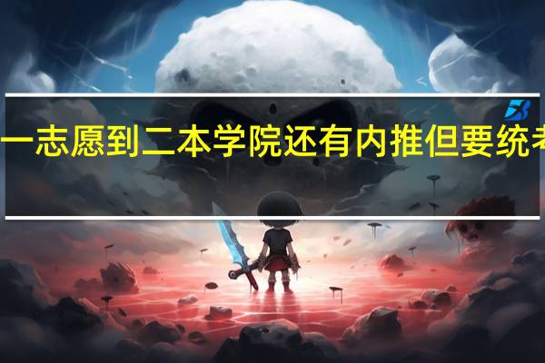报名一志愿到二本学院还有内推但要统考怎么回事