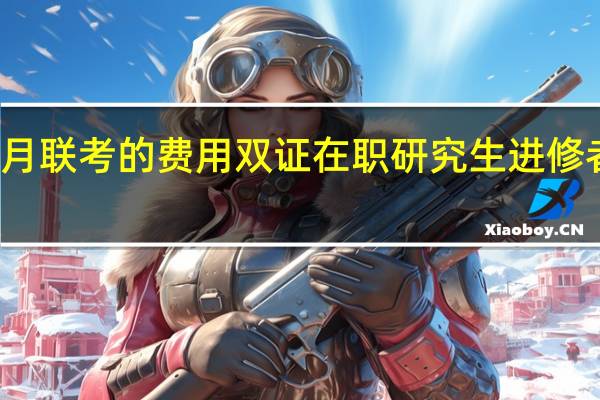 报名一月联考的费用双证在职研究生进修者该怎样缴纳
