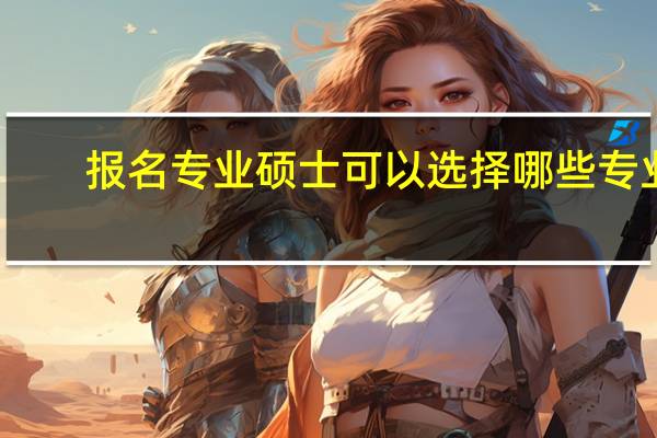 报名专业硕士可以选择哪些专业