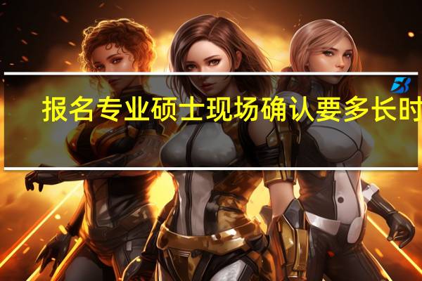 报名专业硕士现场确认要多长时间