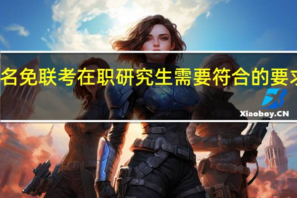 报名免联考在职研究生需要符合的要求有哪些