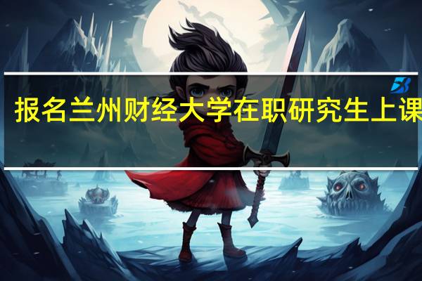 报名兰州财经大学在职研究生上课方式