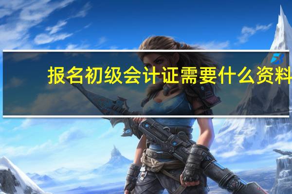 报名初级会计证需要什么资料