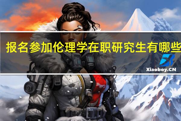 报名参加伦理学在职研究生有哪些优势