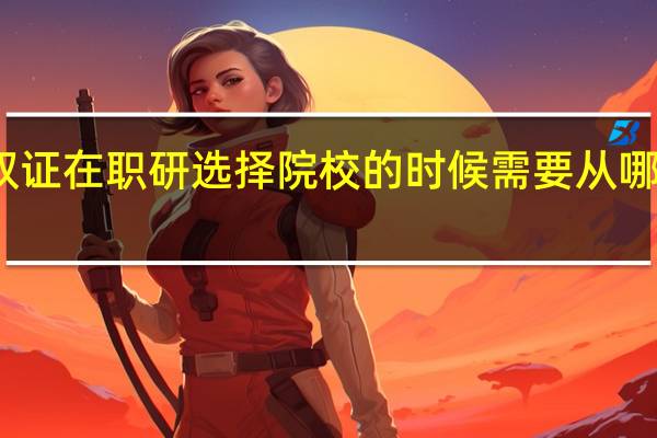 报名双证在职研选择院校的时候需要从哪些方面考虑