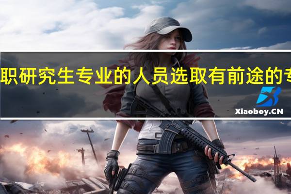 报名在职研究生专业的人员选取有前途的专业如何进行