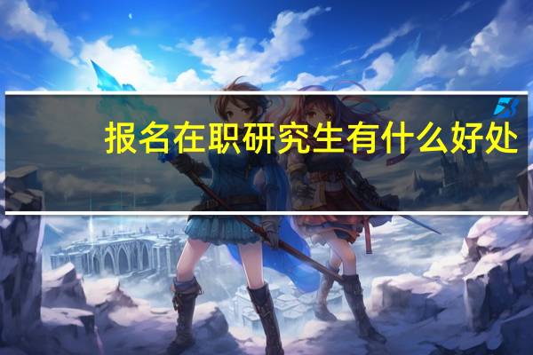 报名在职研究生有什么好处