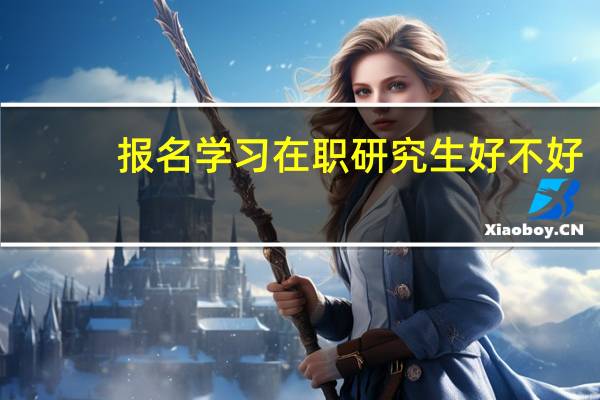 报名学习在职研究生好不好