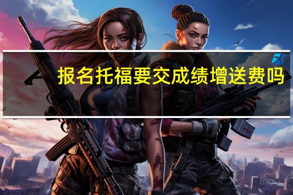报名托福要交成绩增送费吗