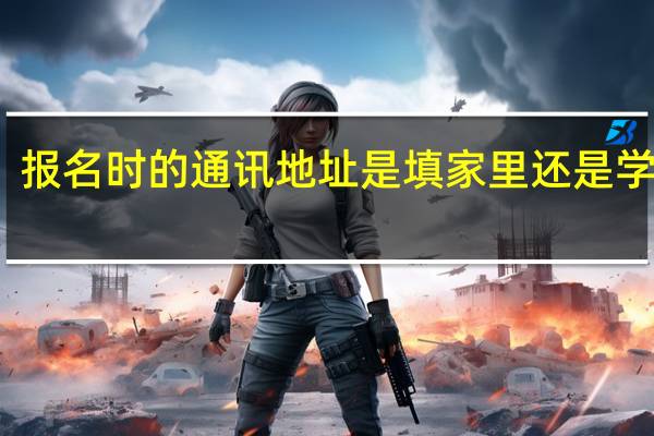 报名时的通讯地址是填家里还是学校啊