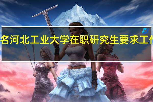 报名河北工业大学在职研究生要求工作经历吗