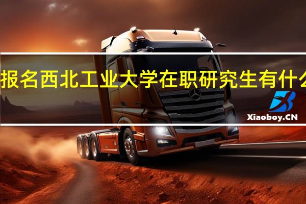 报名西北工业大学在职研究生有什么优势