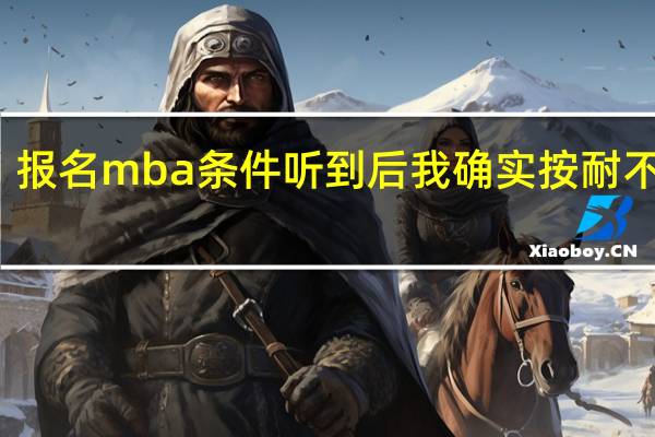 报名mba条件听到后我确实按耐不住了