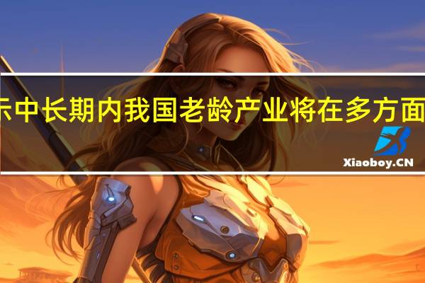 报告显示中长期内我国老龄产业将在多方面产生重大需求