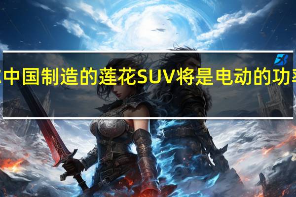 报告称中国制造的莲花SUV将是电动的 功率为750马力