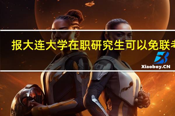 报大连大学在职研究生可以免联考吗