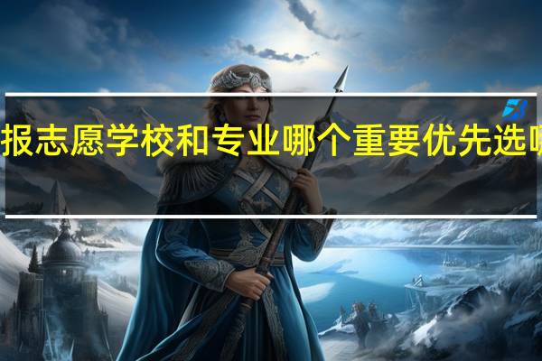 报志愿学校和专业哪个重要 优先选哪个好
