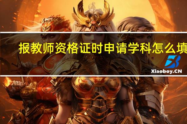 报教师资格证时申请学科怎么填写