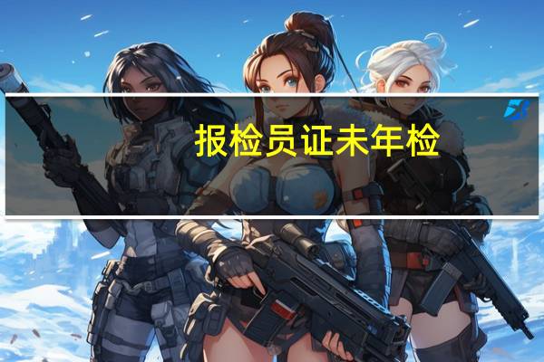 报检员证未年检,报检员资格证是否也过期作废呢,如何补办