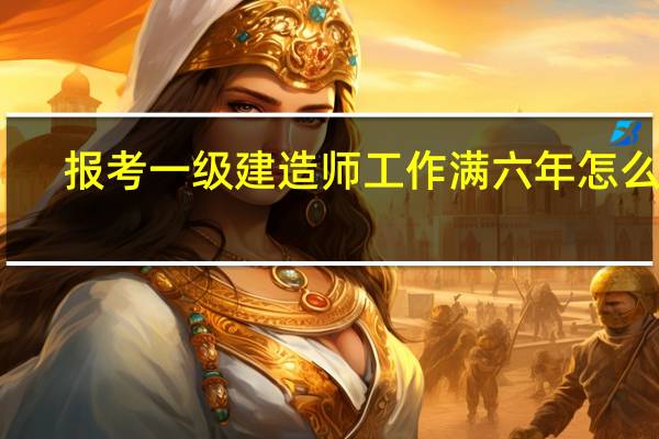 报考一级建造师工作满六年怎么算