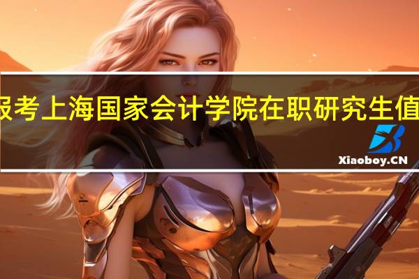 报考上海国家会计学院在职研究生值得读吗