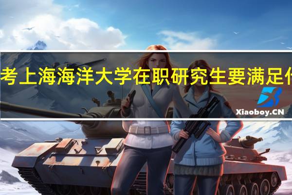 报考上海海洋大学在职研究生要满足什么条件